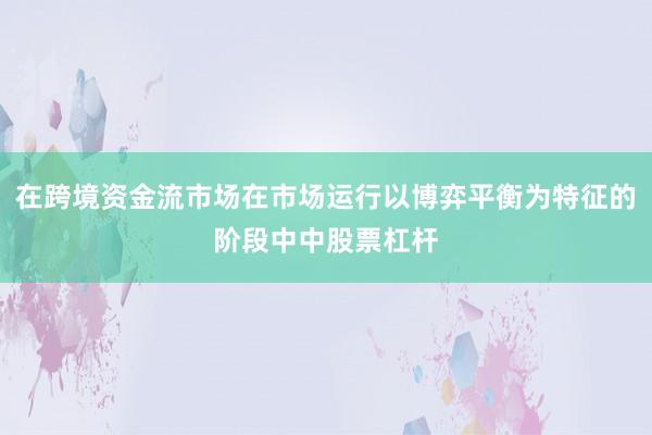 在跨境资金流市场在市场运行以博弈平衡为特征的阶段中中股票杠杆