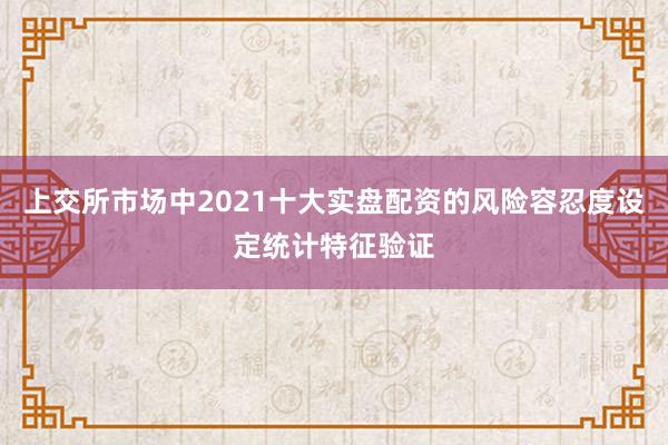 上交所市场中2021十大实盘配资的风险容忍度设定统计特征验证