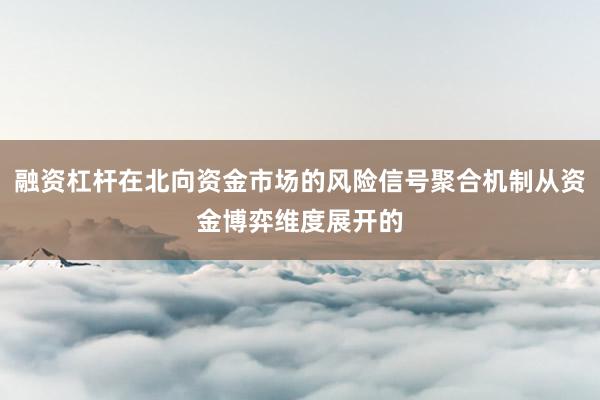 融资杠杆在北向资金市场的风险信号聚合机制从资金博弈维度展开的