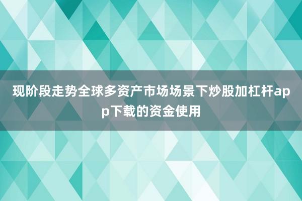 现阶段走势全球多资产市场场景下炒股加杠杆app下载的资金使用