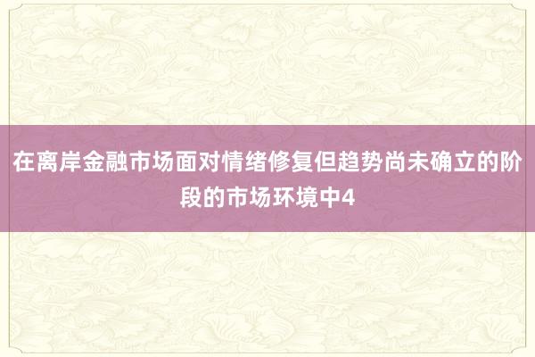 在离岸金融市场面对情绪修复但趋势尚未确立的阶段的市场环境中4