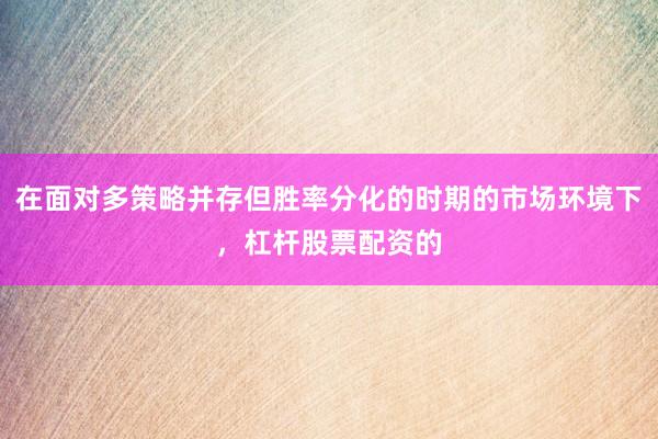 在面对多策略并存但胜率分化的时期的市场环境下，杠杆股票配资的