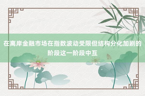 在离岸金融市场在指数波动受限但结构分化加剧的阶段这一阶段中互