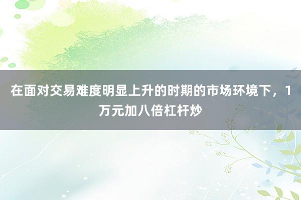 在面对交易难度明显上升的时期的市场环境下，1万元加八倍杠杆炒