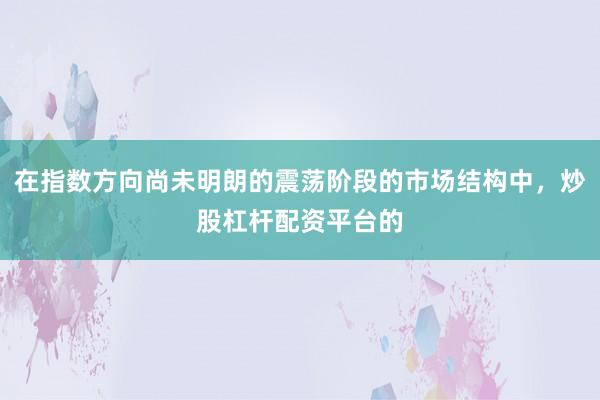 在指数方向尚未明朗的震荡阶段的市场结构中，炒股杠杆配资平台的