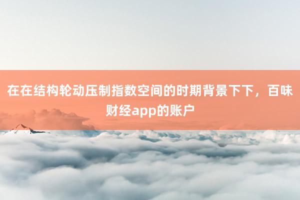 在在结构轮动压制指数空间的时期背景下下，百味财经app的账户