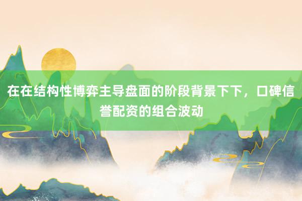 在在结构性博弈主导盘面的阶段背景下下，口碑信誉配资的组合波动
