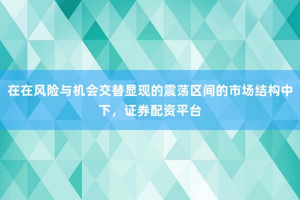 在在风险与机会交替显现的震荡区间的市场结构中下，证券配资平台