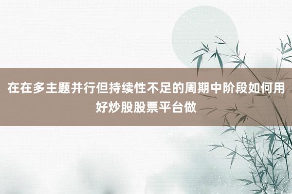 在在多主题并行但持续性不足的周期中阶段如何用好炒股股票平台做