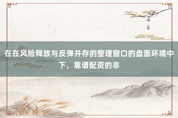 在在风险释放与反弹并存的整理窗口的盘面环境中下，靠谱配资的非