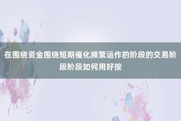 在围绕资金围绕短期催化频繁运作的阶段的交易阶段阶段如何用好按