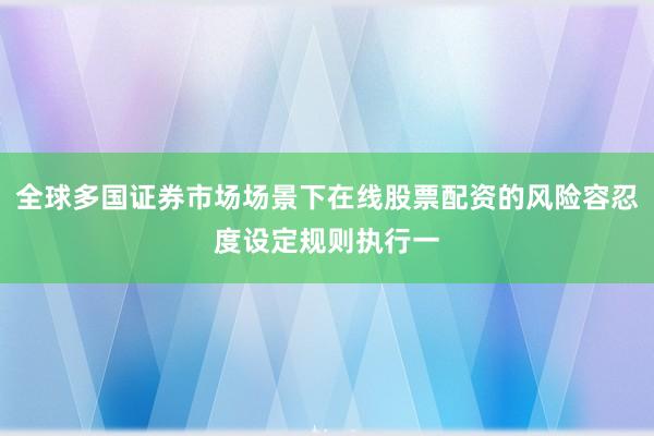 全球多国证券市场场景下在线股票配资的风险容忍度设定规则执行一