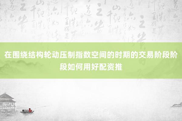 在围绕结构轮动压制指数空间的时期的交易阶段阶段如何用好配资推