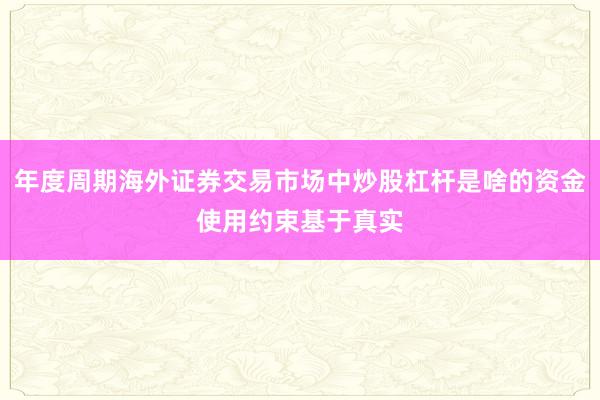 年度周期海外证券交易市场中炒股杠杆是啥的资金使用约束基于真实