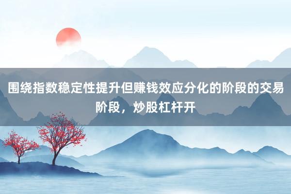 围绕指数稳定性提升但赚钱效应分化的阶段的交易阶段，炒股杠杆开