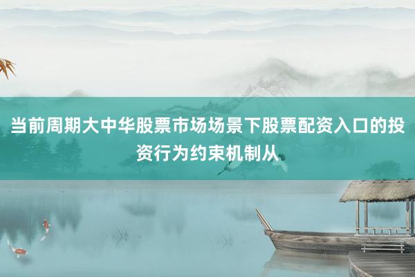 当前周期大中华股票市场场景下股票配资入口的投资行为约束机制从
