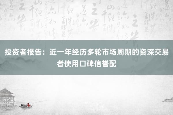 投资者报告：近一年经历多轮市场周期的资深交易者使用口碑信誉配