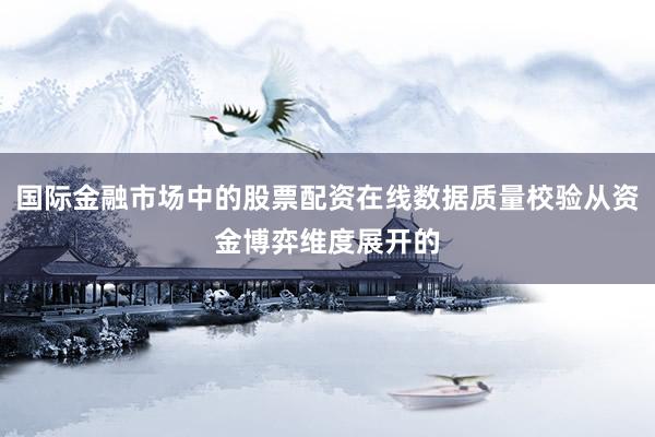 国际金融市场中的股票配资在线数据质量校验从资金博弈维度展开的