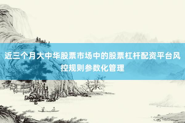 近三个月大中华股票市场中的股票杠杆配资平台风控规则参数化管理