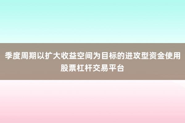 季度周期以扩大收益空间为目标的进攻型资金使用股票杠杆交易平台