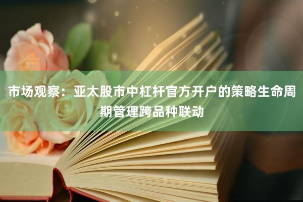 市场观察：亚太股市中杠杆官方开户的策略生命周期管理跨品种联动
