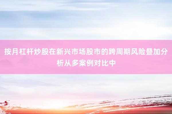 按月杠杆炒股在新兴市场股市的跨周期风险叠加分析从多案例对比中