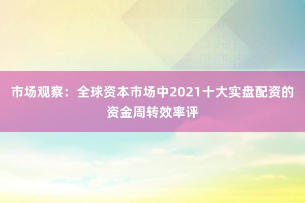 市场观察：全球资本市场中2021十大实盘配资的资金周转效率评