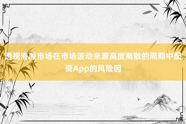 透视港股市场在市场波动来源高度离散的周期中配资App的风险因