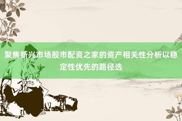 聚焦新兴市场股市配资之家的资产相关性分析以稳定性优先的路径选