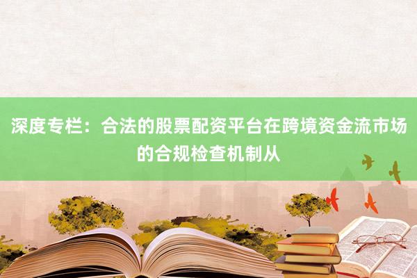 深度专栏：合法的股票配资平台在跨境资金流市场的合规检查机制从