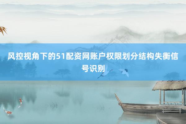 风控视角下的51配资网账户权限划分结构失衡信号识别