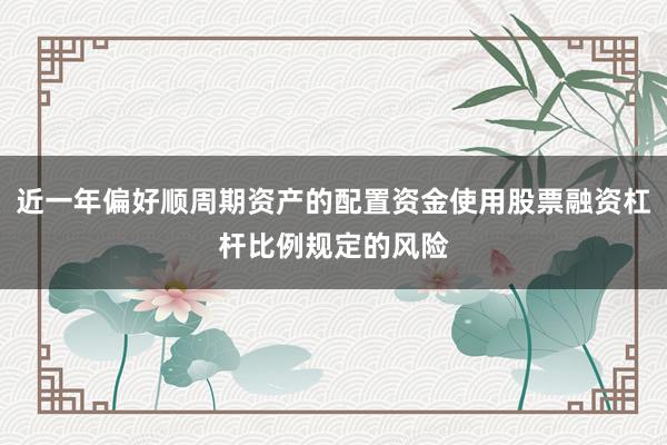 近一年偏好顺周期资产的配置资金使用股票融资杠杆比例规定的风险