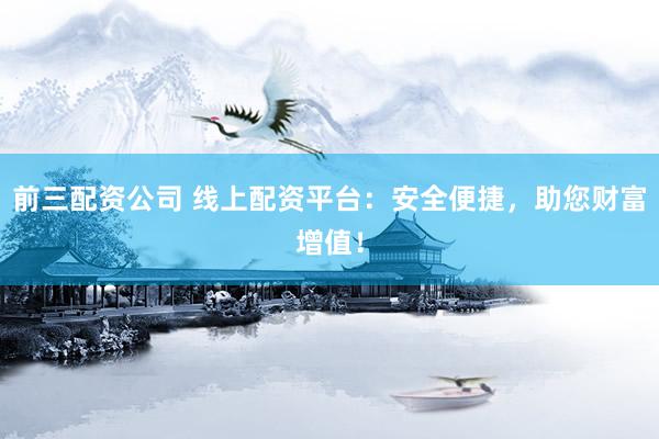 前三配资公司 线上配资平台：安全便捷，助您财富增值！