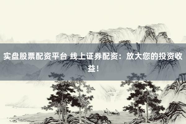 实盘股票配资平台 线上证券配资：放大您的投资收益！