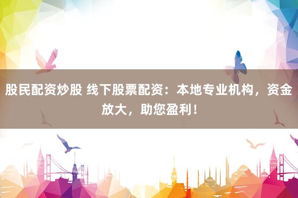 股民配资炒股 线下股票配资：本地专业机构，资金放大，助您盈利！