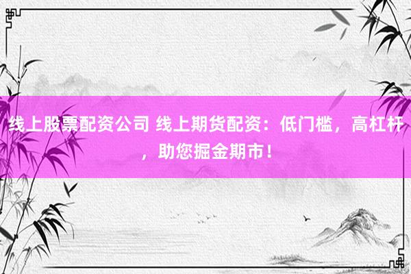 线上股票配资公司 线上期货配资：低门槛，高杠杆，助您掘金期市！