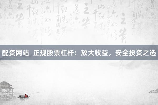 配资网站  正规股票杠杆：放大收益，安全投资之选