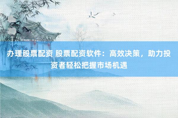 办理股票配资 股票配资软件：高效决策，助力投资者轻松把握市场机遇