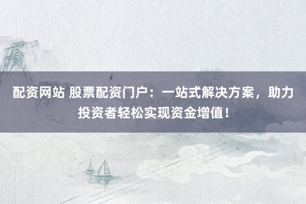配资网站 股票配资门户:一站式解决方案,助力投资者轻松实现资金增值!