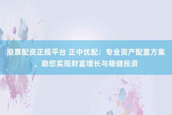 股票配资正规平台 正中优配:专业资产配置方案,助您实现财富增长与稳健投资