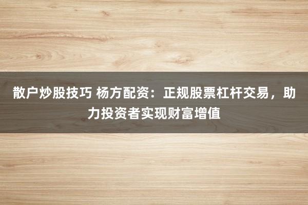 散户炒股技巧 杨方配资：正规股票杠杆交易，助力投资者实现财富增值