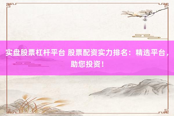 实盘股票杠杆平台 股票配资实力排名：精选平台，助您投资！