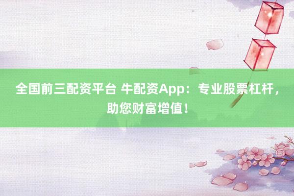 全国前三配资平台 牛配资App：专业股票杠杆，助您财富增值！