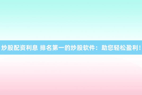 炒股配资利息 排名第一的炒股软件：助您轻松盈利！