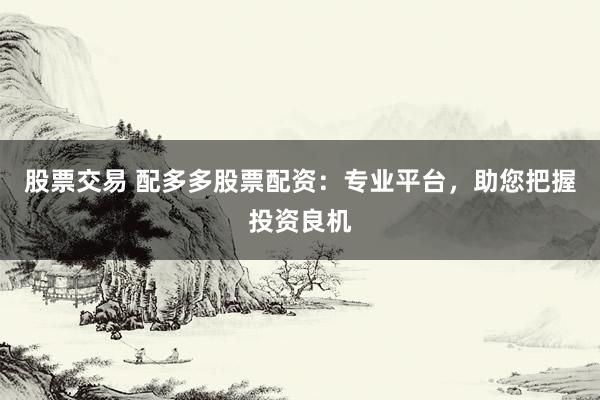 股票交易 配多多股票配资：专业平台，助您把握投资良机
