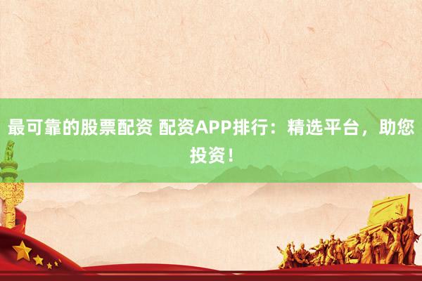 最可靠的股票配资 配资APP排行:精选平台,助您投资!