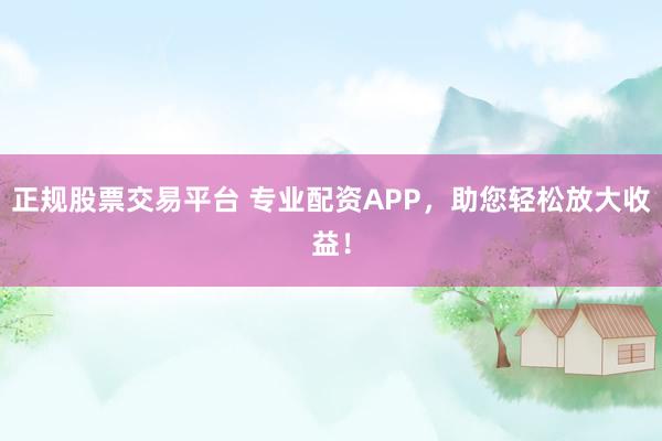 正规股票交易平台 专业配资APP,助您轻松放大收益!