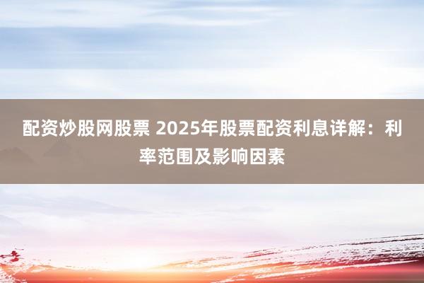 配资炒股网股票 2025年股票配资利息详解：利率范围及影响因素