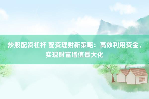炒股配资杠杆 配资理财新策略：高效利用资金，实现财富增值最大化