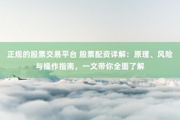 正规的股票交易平台 股票配资详解：原理、风险与操作指南，一文带你全面了解